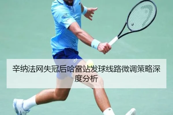 辛纳法网失冠后哈雷站发球线路微调策略深度分析